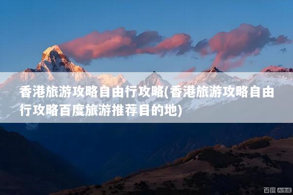 香港旅游攻略自由行攻略(香港旅游攻略自由行攻略百度旅游推荐目的地)