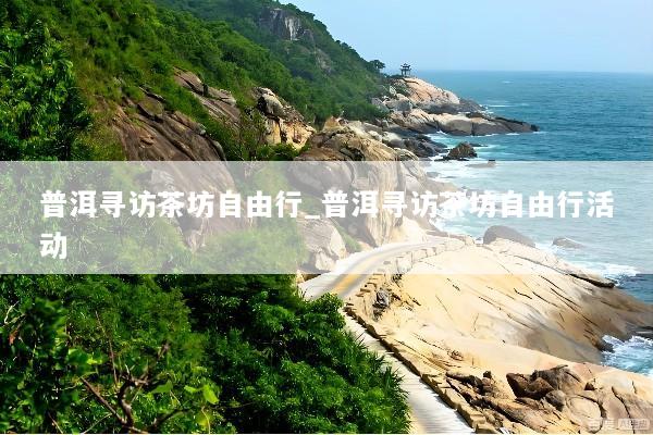 普洱寻访茶坊自由行_普洱寻访茶坊自由行活动