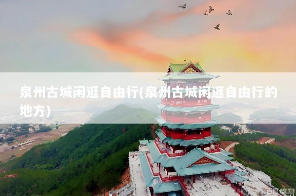 泉州古城闲逛自由行(泉州古城闲逛自由行的地方)