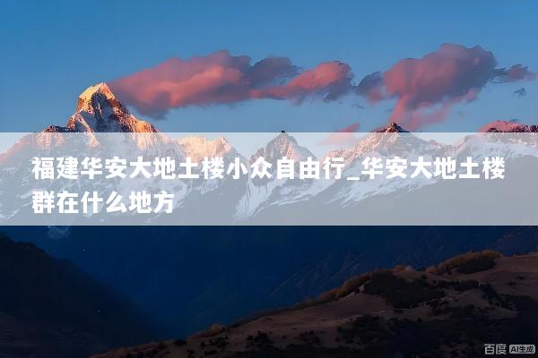 福建华安大地土楼小众自由行_华安大地土楼群在什么地方