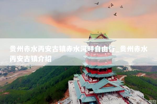 贵州赤水丙安古镇赤水河畔自由行_贵州赤水丙安古镇介绍