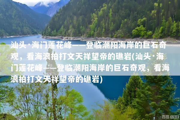 汕头·海门莲花峰——登临潮阳海岸的巨石奇观，看海浪拍打文天祥望帝的礁岩(汕头·海门莲花峰——登临潮阳海岸的巨石奇观，看海浪拍打文天祥望帝的礁岩)