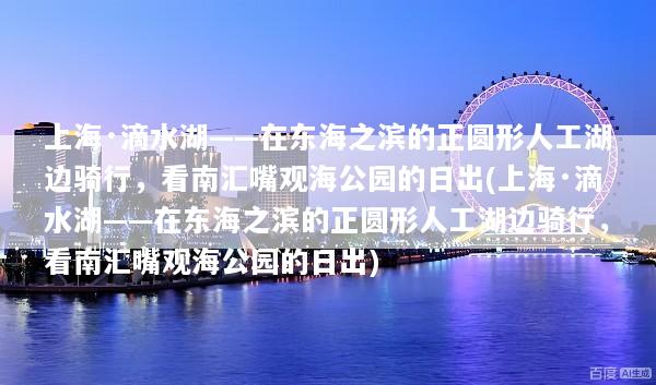 上海·滴水湖——在东海之滨的正圆形人工湖边骑行，看南汇嘴观海公园的日出(上海·滴水湖——在东海之滨的正圆形人工湖边骑行，看南汇嘴观海公园的日出)