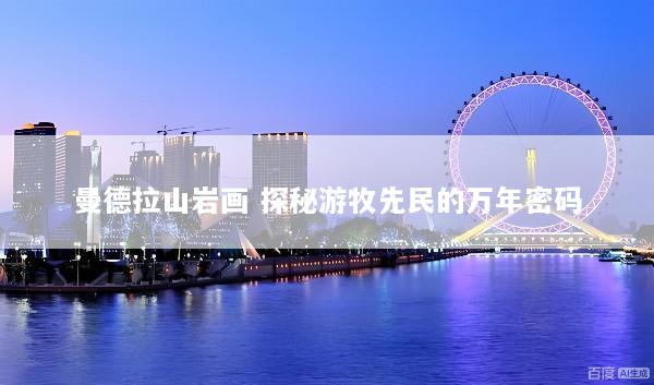 曼德拉山岩画 探秘游牧先民的万年密码
