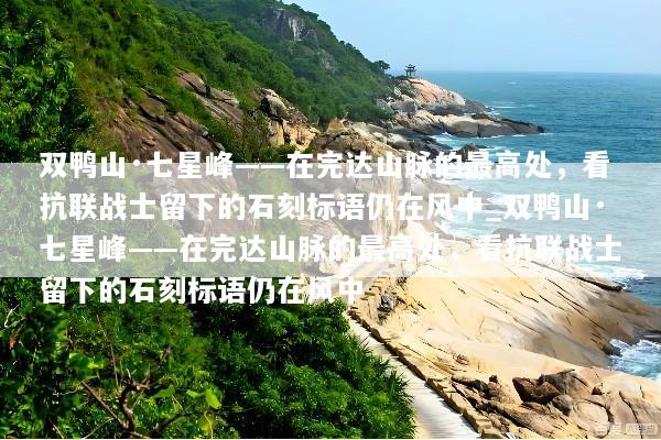 双鸭山·七星峰——在完达山脉的最高处，看抗联战士留下的石刻标语仍在风中_双鸭山·七星峰——在完达山脉的最高处，看抗联战士留下的石刻标语仍在风中