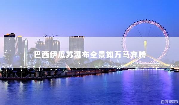 巴西伊瓜苏瀑布全景如万马奔腾