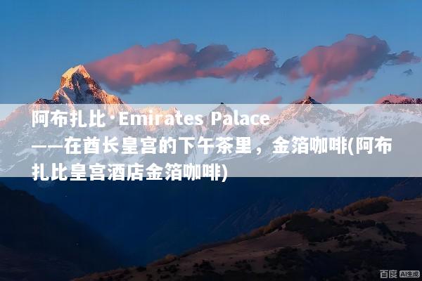 阿布扎比·Emirates Palace——在酋长皇宫的下午茶里，金箔咖啡(阿布扎比皇宫酒店金箔咖啡)