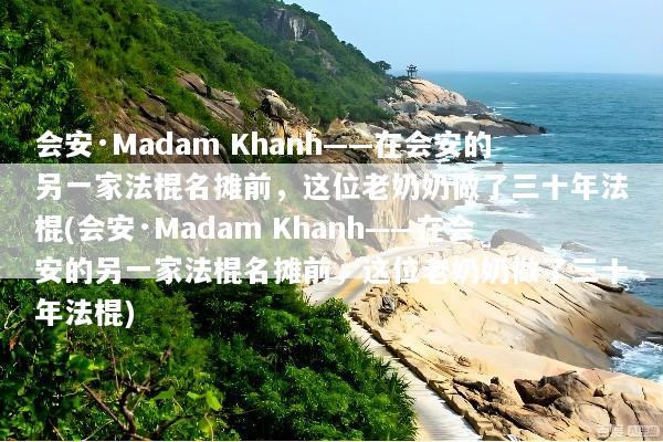 会安·Madam Khanh——在会安的另一家法棍名摊前，这位老奶奶做了三十年法棍(会安·Madam Khanh——在会安的另一家法棍名摊前，这位老奶奶做了三十年法棍)
