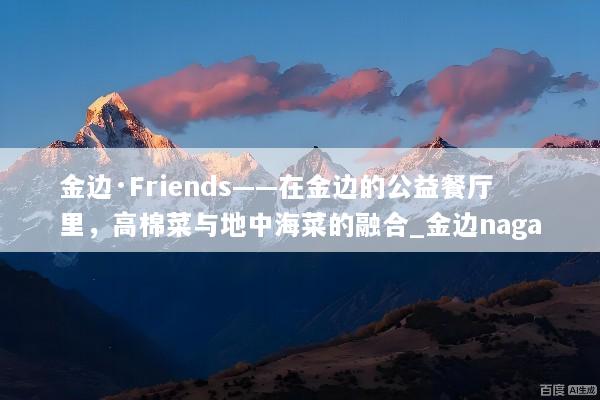 金边·Friends——在金边的公益餐厅里，高棉菜与地中海菜的融合_金边naga