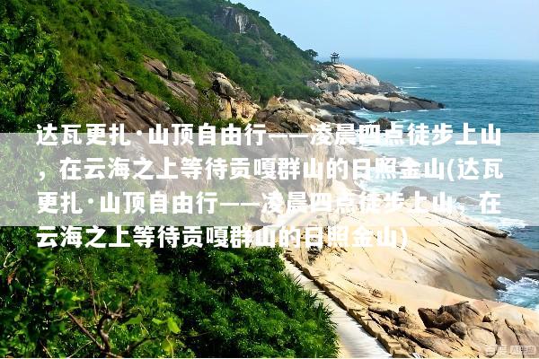 达瓦更扎·山顶自由行——凌晨四点徒步上山，在云海之上等待贡嘎群山的日照金山(达瓦更扎·山顶自由行——凌晨四点徒步上山，在云海之上等待贡嘎群山的日照金山)