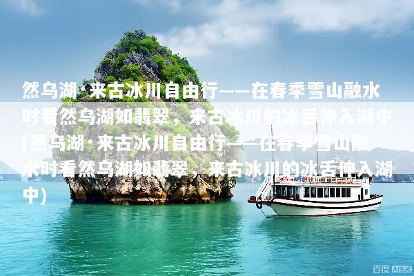 然乌湖·来古冰川自由行——在春季雪山融水时看然乌湖如翡翠，来古冰川的冰舌伸入湖中(然乌湖·来古冰川自由行——在春季雪山融水时看然乌湖如翡翠，来古冰川的冰舌伸入湖中)