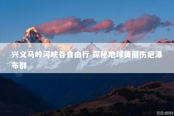 兴义马岭河峡谷自由行 探秘地球美丽伤疤瀑布群