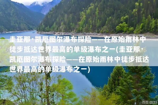 圭亚那·凯厄图尔瀑布探险——在原始雨林中徒步抵达世界最高的单级瀑布之一(圭亚那·凯厄图尔瀑布探险——在原始雨林中徒步抵达世界最高的单级瀑布之一)