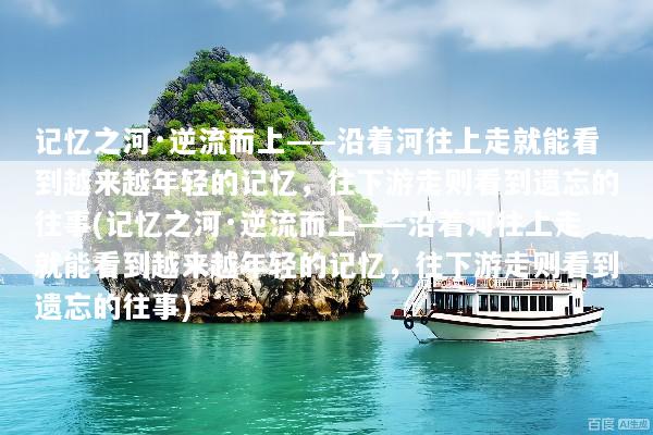 记忆之河·逆流而上——沿着河往上走就能看到越来越年轻的记忆，往下游走则看到遗忘的往事(记忆之河·逆流而上——沿着河往上走就能看到越来越年轻的记忆，往下游走则看到遗忘的往事)