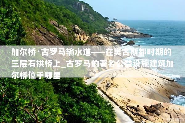 加尔桥·古罗马输水道——在奥古斯都时期的三层石拱桥上_古罗马的著名公益设施建筑加尔桥位于哪里