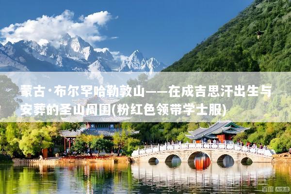 蒙古·布尔罕哈勒敦山——在成吉思汗出生与安葬的圣山周围(粉红色领带学士服)