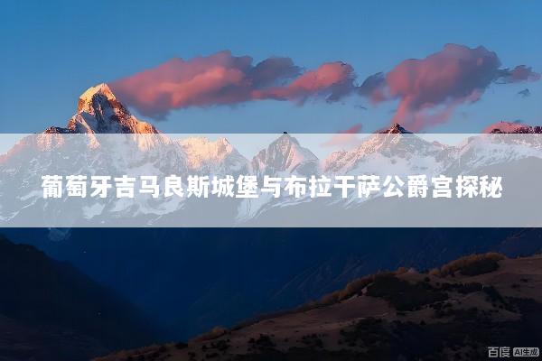 葡萄牙吉马良斯城堡与布拉干萨公爵宫探秘