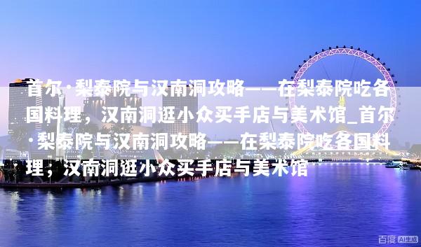首尔·梨泰院与汉南洞攻略——在梨泰院吃各国料理，汉南洞逛小众买手店与美术馆_首尔·梨泰院与汉南洞攻略——在梨泰院吃各国料理，汉南洞逛小众买手店与美术馆