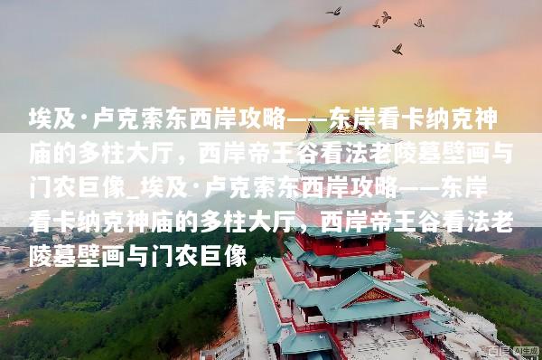 埃及·卢克索东西岸攻略——东岸看卡纳克神庙的多柱大厅，西岸帝王谷看法老陵墓壁画与门农巨像_埃及·卢克索东西岸攻略——东岸看卡纳克神庙的多柱大厅，西岸帝王谷看法老陵墓壁画与门农巨像