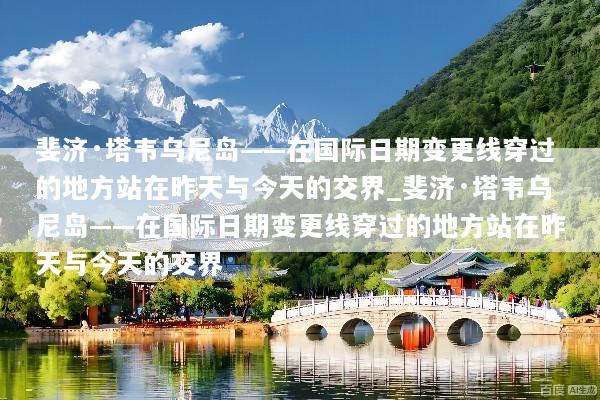 斐济·塔韦乌尼岛——在国际日期变更线穿过的地方站在昨天与今天的交界_斐济·塔韦乌尼岛——在国际日期变更线穿过的地方站在昨天与今天的交界