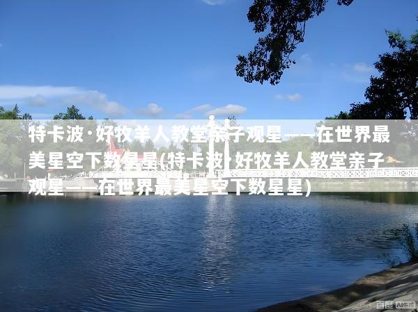 特卡波·好牧羊人教堂亲子观星——在世界最美星空下数星星(特卡波·好牧羊人教堂亲子观星——在世界最美星空下数星星)