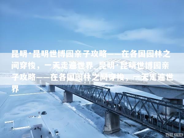 昆明·昆明世博园亲子攻略——在各国园林之间穿梭，一天走遍世界_昆明·昆明世博园亲子攻略——在各国园林之间穿梭，一天走遍世界
