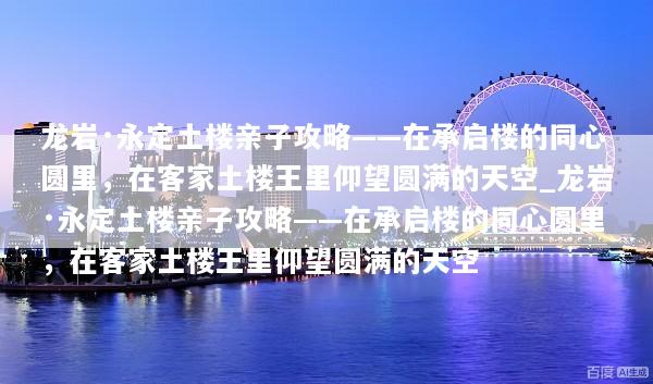 龙岩·永定土楼亲子攻略——在承启楼的同心圆里，在客家土楼王里仰望圆满的天空_龙岩·永定土楼亲子攻略——在承启楼的同心圆里，在客家土楼王里仰望圆满的天空