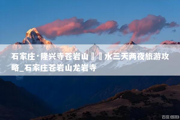 石家庄·隆兴寺苍岩山沕沕水三天两夜旅游攻略_石家庄苍岩山龙岩寺