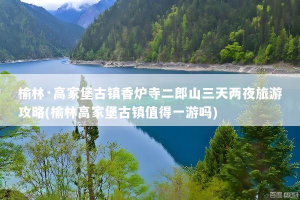 榆林·高家堡古镇香炉寺二郎山三天两夜旅游攻略(榆林高家堡古镇值得一游吗)