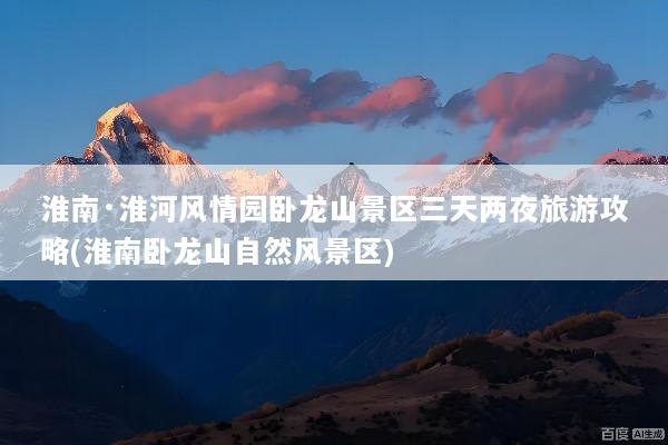 淮南·淮河风情园卧龙山景区三天两夜旅游攻略(淮南卧龙山自然风景区)
