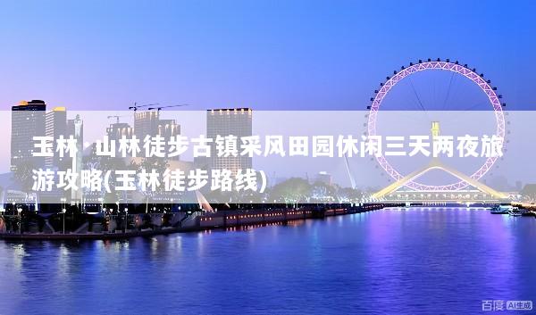 玉林·山林徒步古镇采风田园休闲三天两夜旅游攻略(玉林徒步路线)