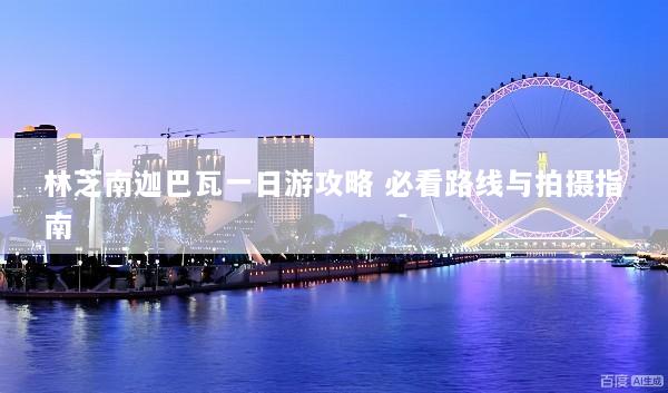 林芝南迦巴瓦一日游攻略 必看路线与拍摄指南