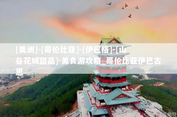 [美洲]-[哥伦比亚]-[伊巴格]-[山谷花城甜品]-美食游攻略_哥伦比亚伊巴古恩